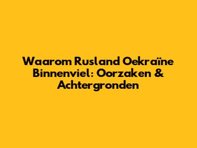 Waarom Rusland Oekraïne Binnenviel: Oorzaken & Achtergronden