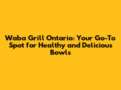Waba Grill Ontario: Your Go-To Spot for Healthy and Delicious Bowls