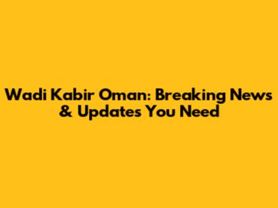 Wadi Kabir Oman: Breaking News & Updates You Need