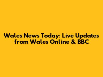 Wales News Today: Live Updates from Wales Online & BBC