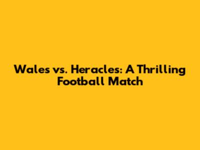 Wales vs. Heracles: A Thrilling Football Match