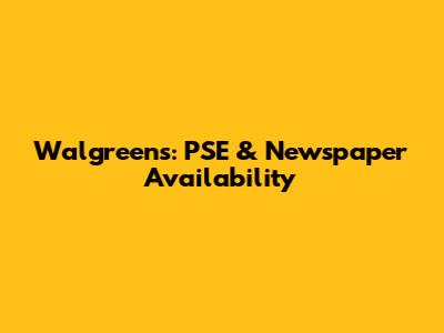 Walgreens: PSE & Newspaper Availability