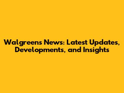 Walgreens News: Latest Updates, Developments, and Insights