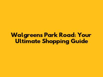Walgreens Park Road: Your Ultimate Shopping Guide