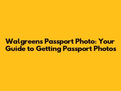 Walgreens Passport Photo: Your Guide to Getting Passport Photos