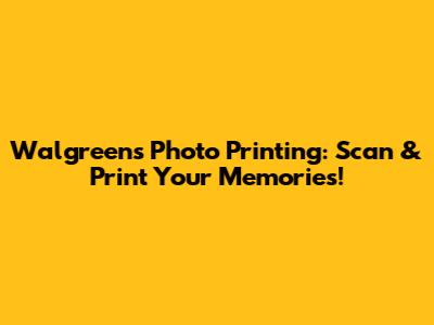 Walgreens Photo Printing: Scan & Print Your Memories!