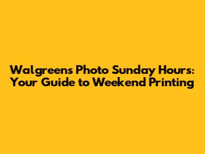 Walgreens Photo Sunday Hours: Your Guide to Weekend Printing