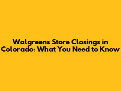Walgreens Store Closings in Colorado: What You Need to Know