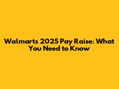 Walmart's 2025 Pay Raise: What You Need to Know