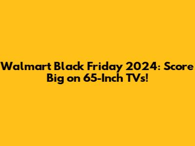Walmart Black Friday 2024: Score Big on 65-Inch TVs!