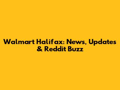Walmart Halifax: News, Updates & Reddit Buzz