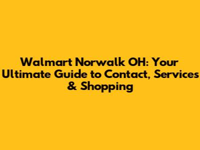 Walmart Norwalk OH: Your Ultimate Guide to Contact, Services & Shopping