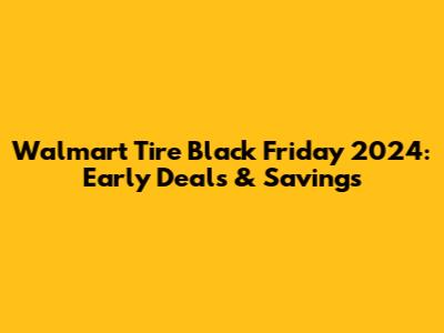 Walmart Tire Black Friday 2024: Early Deals & Savings
