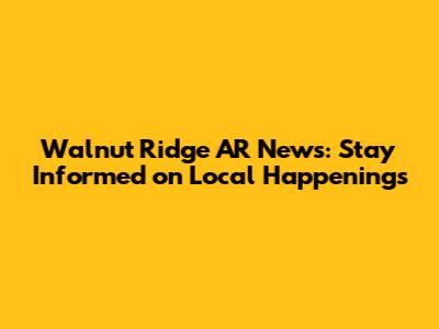 Walnut Ridge AR News: Stay Informed on Local Happenings