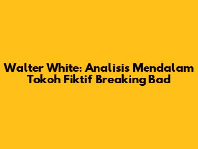 Walter White: Analisis Mendalam Tokoh Fiktif Breaking Bad