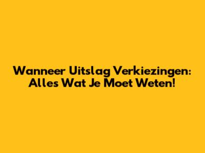 Wanneer Uitslag Verkiezingen: Alles Wat Je Moet Weten!