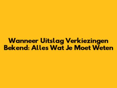 Wanneer Uitslag Verkiezingen Bekend: Alles Wat Je Moet Weten