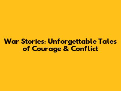 War Stories: Unforgettable Tales of Courage & Conflict