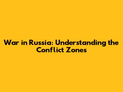 War in Russia: Understanding the Conflict Zones