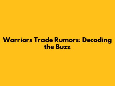 Warriors Trade Rumors: Decoding the Buzz