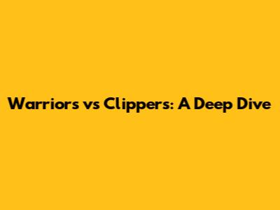 Warriors vs Clippers: A Deep Dive