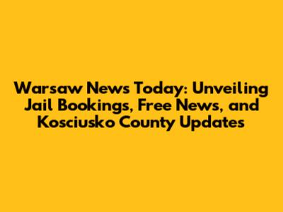 Warsaw News Today: Unveiling Jail Bookings, Free News, and Kosciusko County Updates