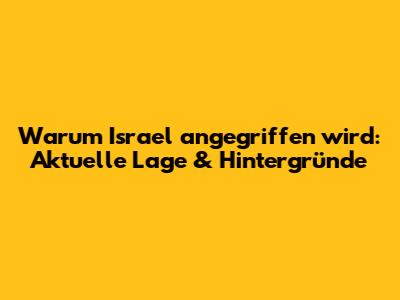 Warum Israel angegriffen wird: Aktuelle Lage & Hintergründe