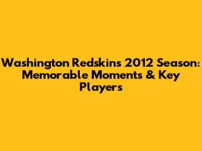 Washington Redskins 2012 Season: Memorable Moments & Key Players