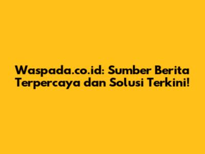 Waspada.co.id: Sumber Berita Terpercaya dan Solusi Terkini!
