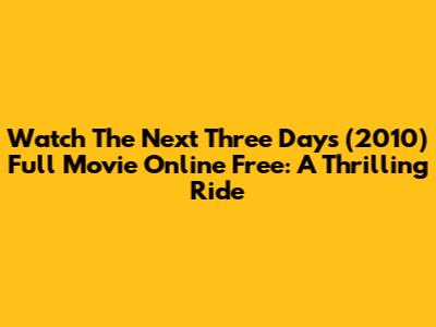 Watch 'The Next Three Days' (2010) Full Movie Online Free: A Thrilling Ride
