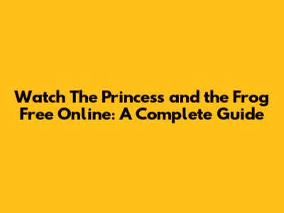 Watch 'The Princess and the Frog' Free Online: A Complete Guide