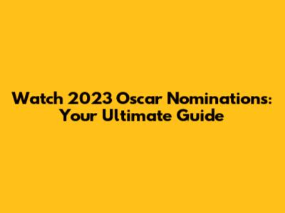 Watch 2023 Oscar Nominations: Your Ultimate Guide