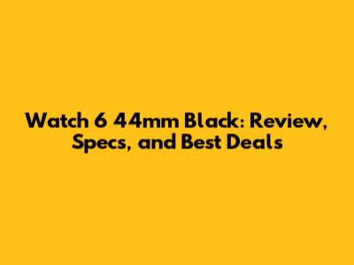Watch 6 44mm Black: Review, Specs, and Best Deals