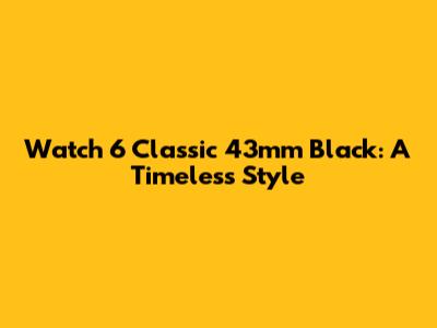 Watch 6 Classic 43mm Black: A Timeless Style