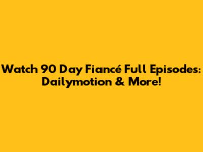 Watch 90 Day Fiancé Full Episodes: Dailymotion & More!