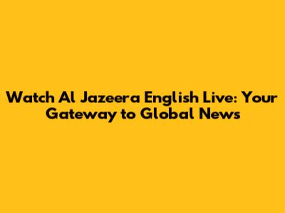 Watch Al Jazeera English Live: Your Gateway to Global News