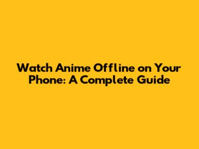 Watch Anime Offline on Your Phone: A Complete Guide