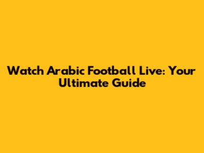 Watch Arabic Football Live: Your Ultimate Guide