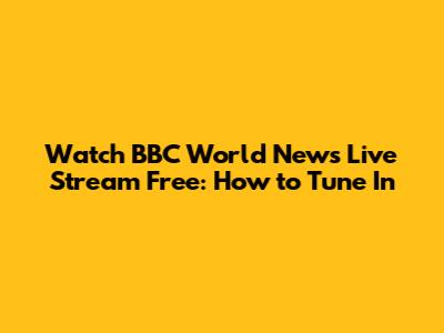 Watch BBC World News Live Stream Free: How to Tune In