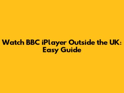 Watch BBC iPlayer Outside the UK: Easy Guide