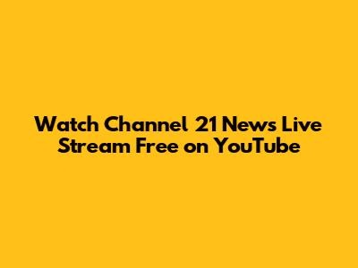 Watch Channel 21 News Live Stream Free on YouTube