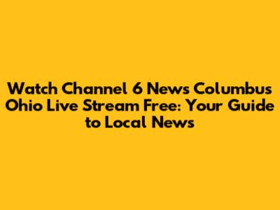 Watch Channel 6 News Columbus Ohio Live Stream Free: Your Guide to Local News