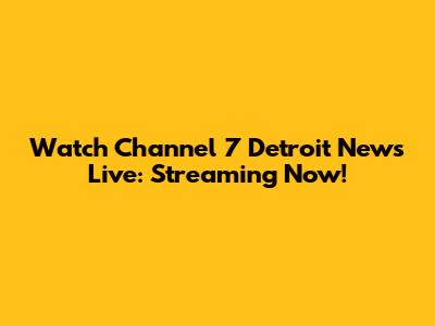Watch Channel 7 Detroit News Live: Streaming Now!