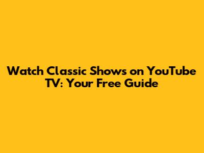 Watch Classic Shows on YouTube TV: Your Free Guide