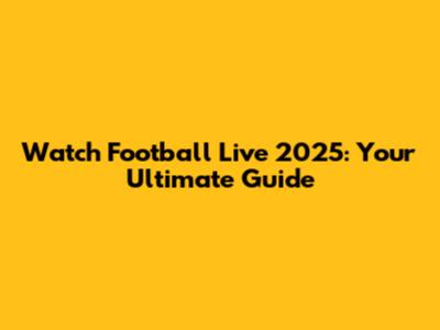 Watch Football Live 2025: Your Ultimate Guide