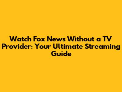 Watch Fox News Without a TV Provider: Your Ultimate Streaming Guide