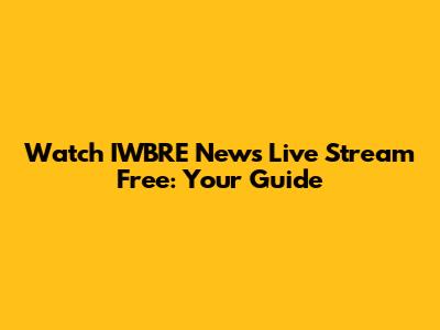 Watch IWBRE News Live Stream Free: Your Guide