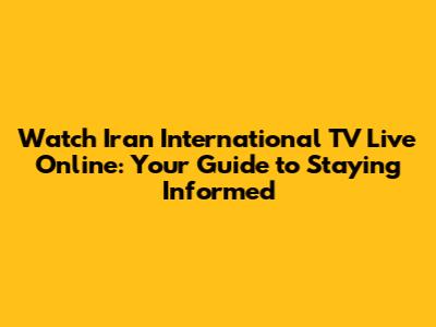 Watch Iran International TV Live Online: Your Guide to Staying Informed