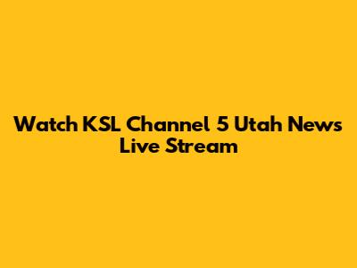 Watch KSL Channel 5 Utah News Live Stream