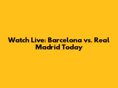 Watch Live: Barcelona vs. Real Madrid Today